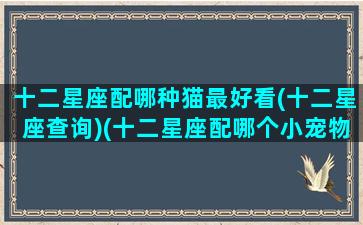 十二星座配哪种猫最好看(十二星座查询)(十二星座配哪个小宠物)