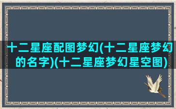 十二星座配图梦幻(十二星座梦幻的名字)(十二星座梦幻星空图)