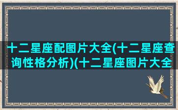 十二星座配图片大全(十二星座查询性格分析)(十二星座图片大全12张带字解释)