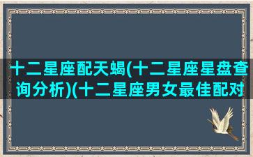 十二星座配天蝎(十二星座星盘查询分析)(十二星座男女最佳配对天蝎座)