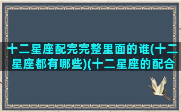 十二星座配完完整里面的谁(十二星座都有哪些)(十二星座的配合表)