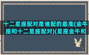 十二星座配对是谁配的最准(金牛座和十二星座配对)(星座金牛和哪个星座配)