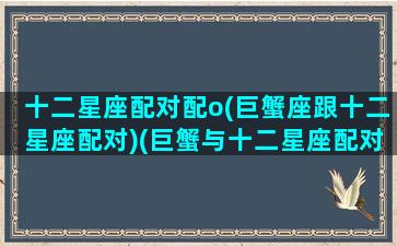 十二星座配对配o(巨蟹座跟十二星座配对)(巨蟹与十二星座配对)