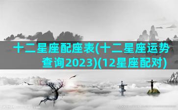 十二星座配座表(十二星座运势查询2023)(12星座配对)