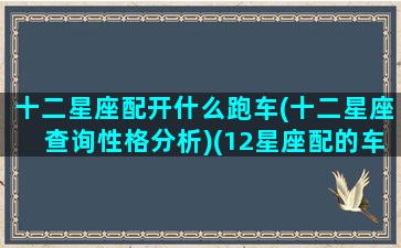 十二星座配开什么跑车(十二星座查询性格分析)(12星座配的车)