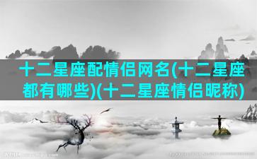 十二星座配情侣网名(十二星座都有哪些)(十二星座情侣昵称)