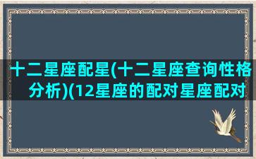 十二星座配星(十二星座查询性格分析)(12星座的配对星座配对)