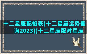 十二星座配格表(十二星座运势查询2023)(十二星座配对星座屋)