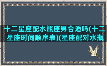 十二星座配水瓶座男合适吗(十二星座时间顺序表)(星座配对水瓶座男)