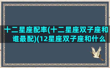 十二星座配率(十二星座双子座和谁最配)(12星座双子座和什么座最配)