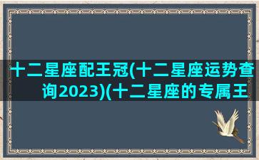 十二星座配王冠(十二星座运势查询2023)(十二星座的专属王冠长什么样)