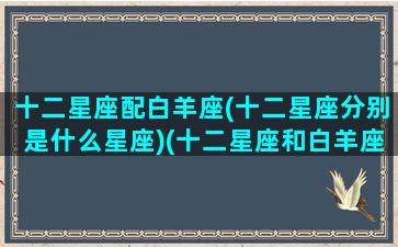 十二星座配白羊座(十二星座分别是什么星座)(十二星座和白羊座的关系表)