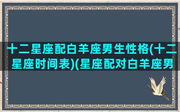 十二星座配白羊座男生性格(十二星座时间表)(星座配对白羊座男)