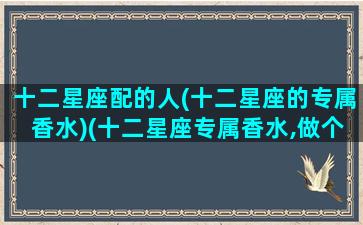 十二星座配的人(十二星座的专属香水)(十二星座专属香水,做个有味道的人)