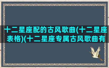 十二星座配的古风歌曲(十二星座表格)(十二星座专属古风歌曲有哪些)