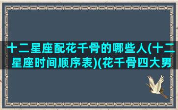 十二星座配花千骨的哪些人(十二星座时间顺序表)(花千骨四大男神星座)