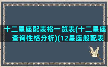 十二星座配表格一览表(十二星座查询性格分析)(12星座般配表)