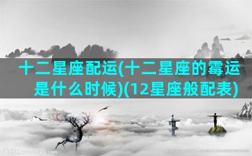 十二星座配运(十二星座的霉运是什么时候)(12星座般配表)