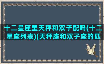 十二星座里天秤和双子配吗(十二星座列表)(天秤座和双子座的匹配度是多少)