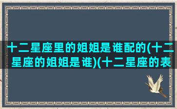 十二星座里的姐姐是谁配的(十二星座的姐姐是谁)(十二星座的表姐)