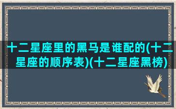 十二星座里的黑马是谁配的(十二星座的顺序表)(十二星座黑榜)