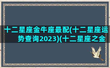 十二星座金牛座最配(十二星座运势查询2023)(十二星座之金牛)