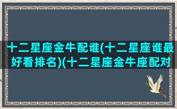 十二星座金牛配谁(十二星座谁最好看排名)(十二星座金牛座配对)