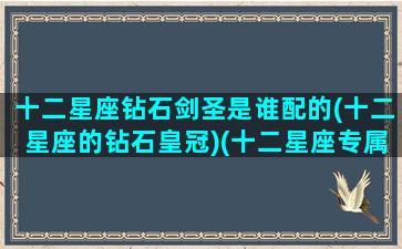 十二星座钻石剑圣是谁配的(十二星座的钻石皇冠)(十二星座专属圣剑)