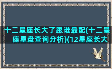 十二星座长大了跟谁最配(十二星座星盘查询分析)(12星座长大后谁最漂亮排行榜图片)