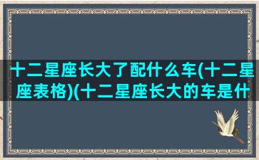 十二星座长大了配什么车(十二星座表格)(十二星座长大的车是什么)