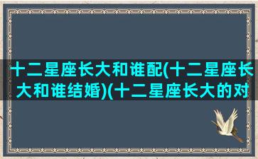 十二星座长大和谁配(十二星座长大和谁结婚)(十二星座长大的对象是谁)