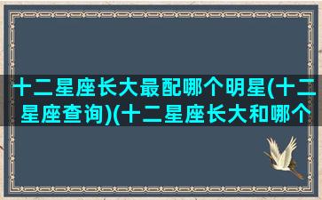 十二星座长大最配哪个明星(十二星座查询)(十二星座长大和哪个星座结婚)