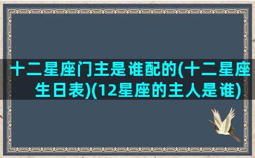 十二星座门主是谁配的(十二星座生日表)(12星座的主人是谁)