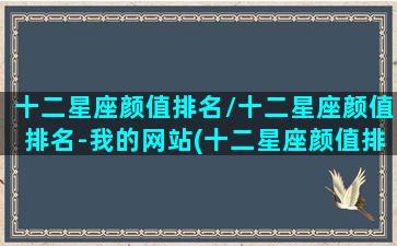 十二星座颜值排名/十二星座颜值排名-我的网站(十二星座颜值排名第几)