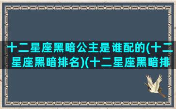 十二星座黑暗公主是谁配的(十二星座黑暗排名)(十二星座黑暗排行榜)