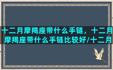 十二月摩羯座带什么手链，十二月摩羯座带什么手链比较好/十二月摩羯座带什么手链，十二月摩羯座带什么手链比较好-我的网站