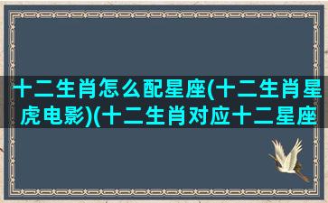 十二生肖怎么配星座(十二生肖星虎电影)(十二生肖对应十二星座怎么对应)