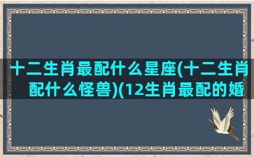 十二生肖最配什么星座(十二生肖配什么怪兽)(12生肖最配的婚姻对象)