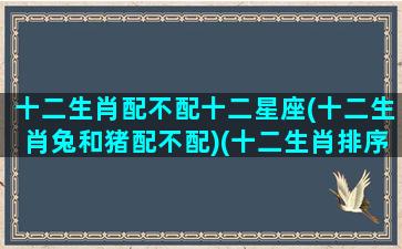 十二生肖配不配十二星座(十二生肖兔和猪配不配)(十二生肖排序兔与啥配)