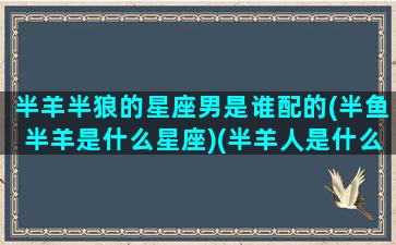 半羊半狼的星座男是谁配的(半鱼半羊是什么星座)(半羊人是什么神)