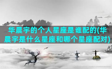 华晨宇的个人星座是谁配的(华晨宇是什么星座和哪个星座配对)