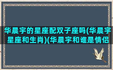 华晨宇的星座配双子座吗(华晨宇星座和生肖)(华晨宇和谁是情侣)