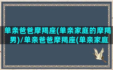 单亲爸爸摩羯座(单亲家庭的摩羯男)/单亲爸爸摩羯座(单亲家庭的摩羯男)-我的网站