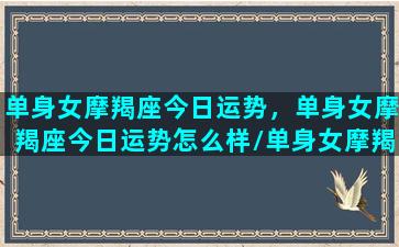 单身女摩羯座今日运势，单身女摩羯座今日运势怎么样/单身女摩羯座今日运势，单身女摩羯座今日运势怎么样-我的网站