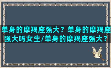 单身的摩羯座强大？单身的摩羯座强大吗女生/单身的摩羯座强大？单身的摩羯座强大吗女生-我的网站