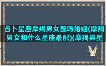 占卜星座摩羯男女配吗婚姻(摩羯男女和什么星座最配)(摩羯男星座女配对指数)