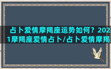 占卜爱情摩羯座运势如何？2021摩羯座爱情占卜/占卜爱情摩羯座运势如何？2021摩羯座爱情占卜-我的网站