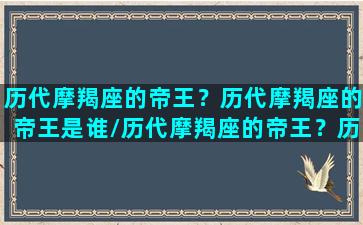 历代摩羯座的帝王？历代摩羯座的帝王是谁/历代摩羯座的帝王？历代摩羯座的帝王是谁-我的网站