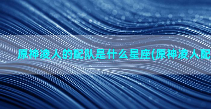 原神凌人的配队是什么星座(原神凌人配什么武器)