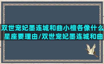 双世宠妃墨连城和曲小檀各像什么星座要理由/双世宠妃墨连城和曲小檀各像什么星座要理由-我的网站